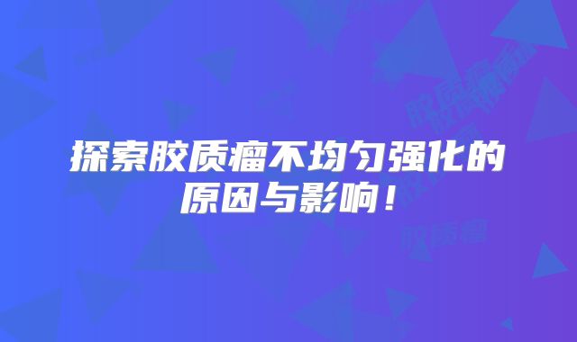 探索胶质瘤不均匀强化的原因与影响！