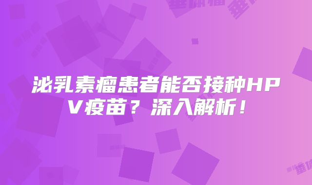 泌乳素瘤患者能否接种HPV疫苗？深入解析！