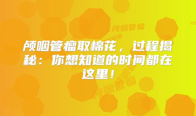 颅咽管瘤取棉花，过程揭秘：你想知道的时间都在这里！