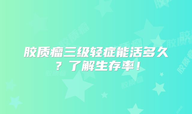 胶质瘤三级轻症能活多久？了解生存率！