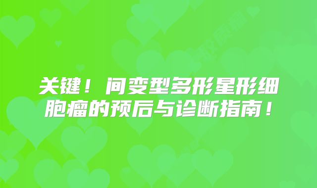 关键！间变型多形星形细胞瘤的预后与诊断指南！