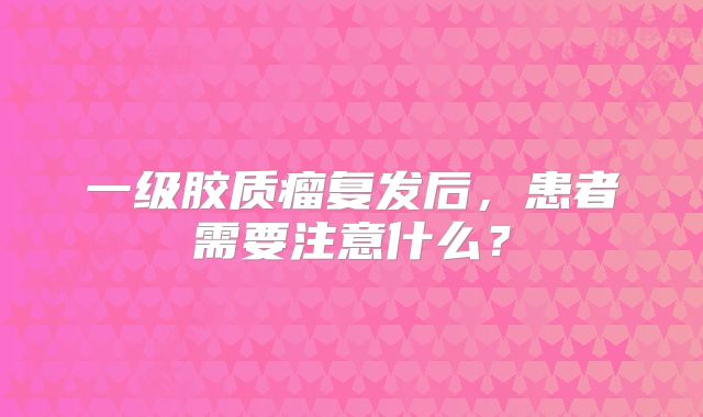 一级胶质瘤复发后，患者需要注意什么？