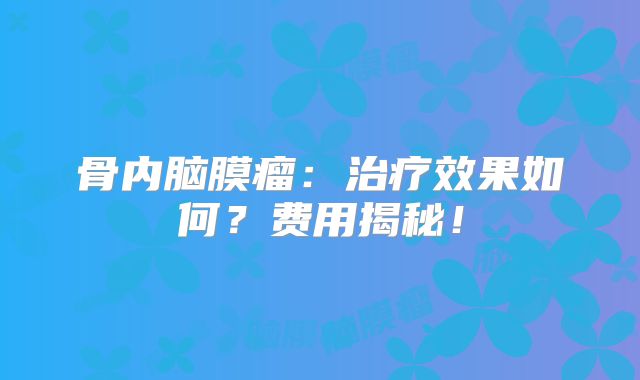 骨内脑膜瘤：治疗效果如何？费用揭秘！
