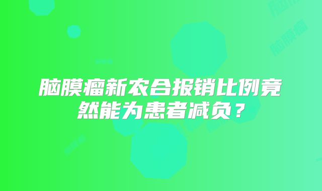 脑膜瘤新农合报销比例竟然能为患者减负？