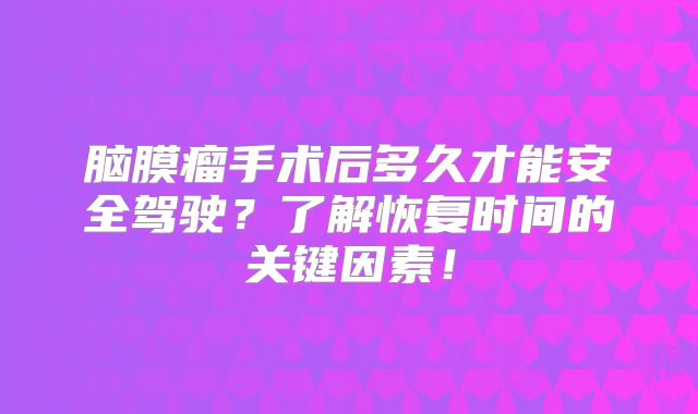 脑膜瘤手术后多久才能安全驾驶？了解恢复时间的关键因素！