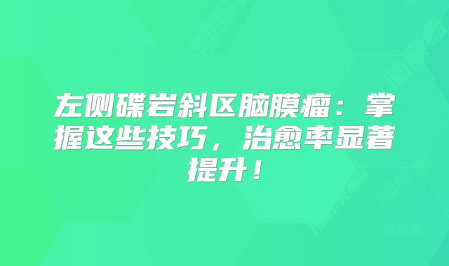 左侧碟岩斜区脑膜瘤：掌握这些技巧，治愈率显著提升！