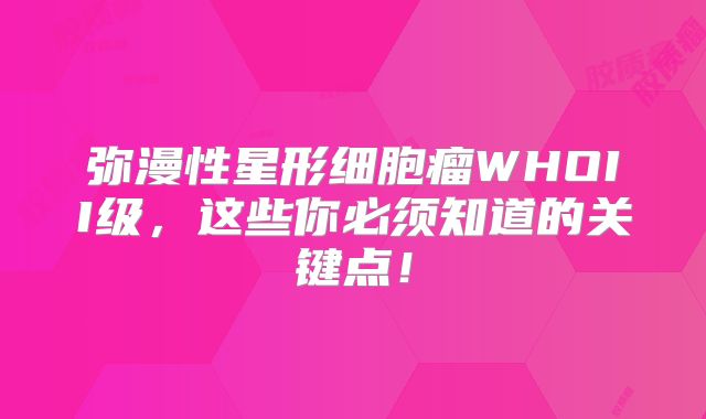 弥漫性星形细胞瘤WHOII级，这些你必须知道的关键点！