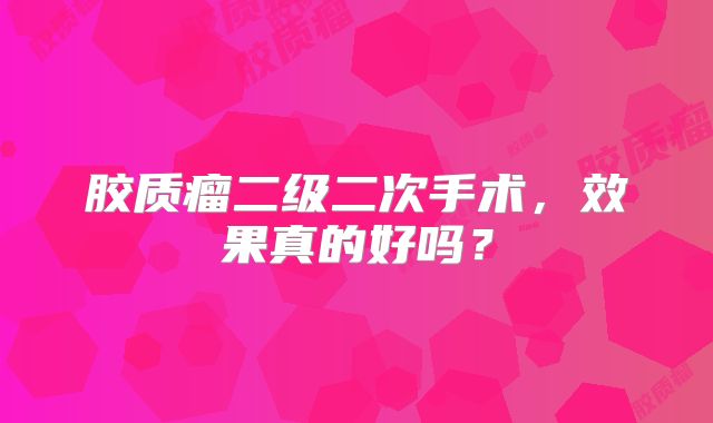胶质瘤二级二次手术，效果真的好吗？