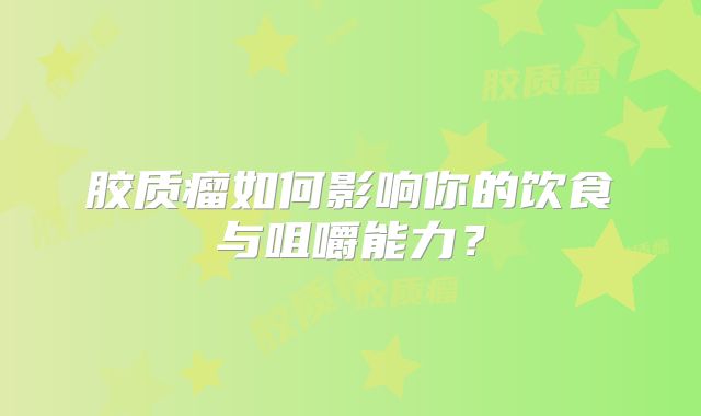 胶质瘤如何影响你的饮食与咀嚼能力？
