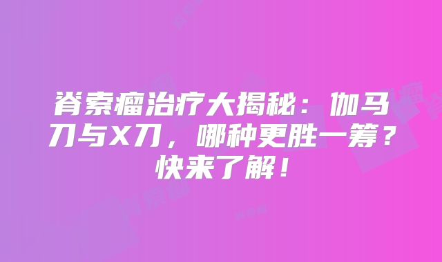 脊索瘤治疗大揭秘：伽马刀与X刀，哪种更胜一筹？快来了解！