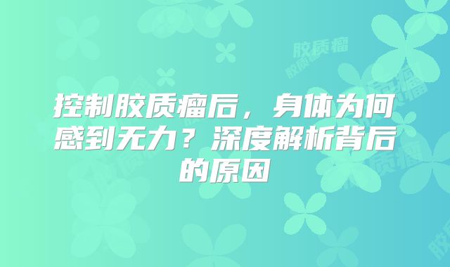 控制胶质瘤后，身体为何感到无力？深度解析背后的原因