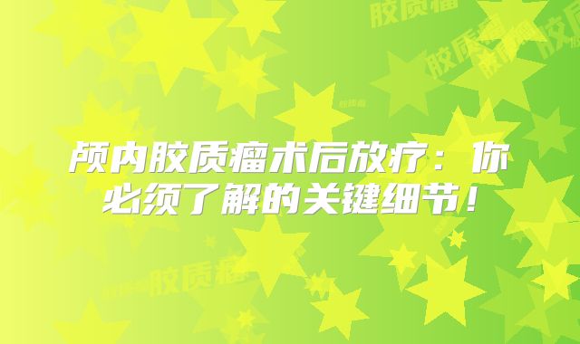 颅内胶质瘤术后放疗：你必须了解的关键细节！
