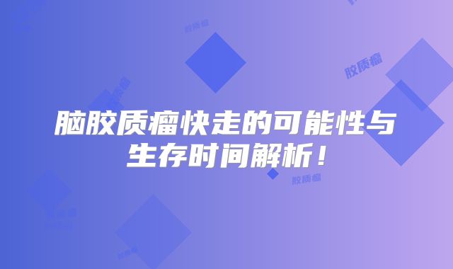 脑胶质瘤快走的可能性与生存时间解析！