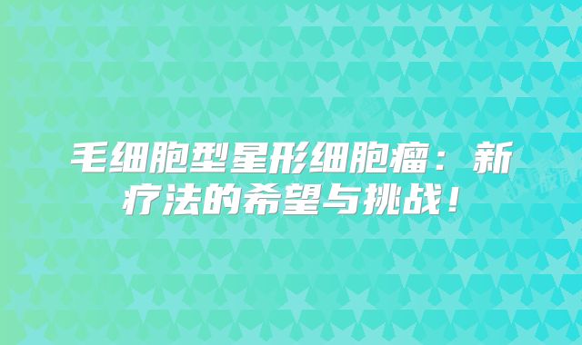 毛细胞型星形细胞瘤：新疗法的希望与挑战！