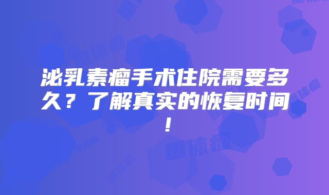 泌乳素瘤手术住院需要多久？了解真实的恢复时间！