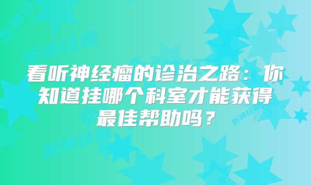 看听神经瘤的诊治之路：你知道挂哪个科室才能获得最佳帮助吗？