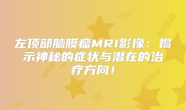 左顶部脑膜瘤MRI影像：揭示神秘的症状与潜在的治疗方向！
