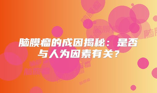 脑膜瘤的成因揭秘：是否与人为因素有关？