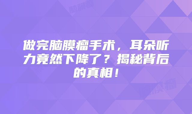 做完脑膜瘤手术，耳朵听力竟然下降了？揭秘背后的真相！