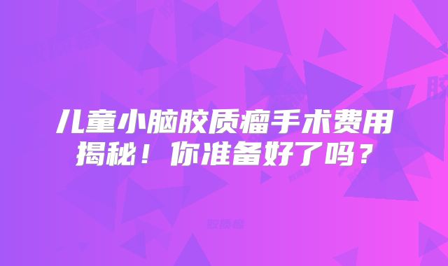 儿童小脑胶质瘤手术费用揭秘！你准备好了吗？
