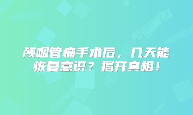颅咽管瘤手术后，几天能恢复意识？揭开真相！
