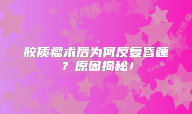 胶质瘤术后为何反复昏睡？原因揭秘！