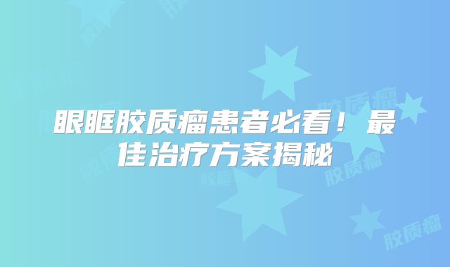 眼眶胶质瘤患者必看！最佳治疗方案揭秘