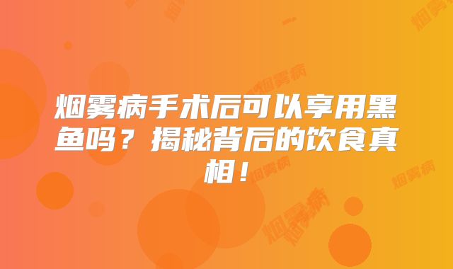 烟雾病手术后可以享用黑鱼吗？揭秘背后的饮食真相！