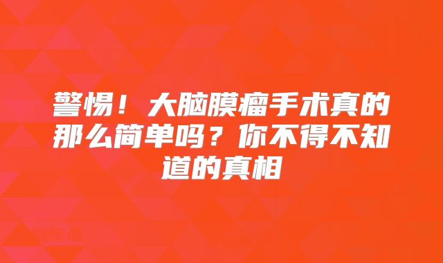 警惕！大脑膜瘤手术真的那么简单吗？你不得不知道的真相