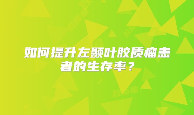 如何提升左颞叶胶质瘤患者的生存率？