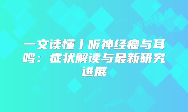 一文读懂丨听神经瘤与耳鸣：症状解读与最新研究进展