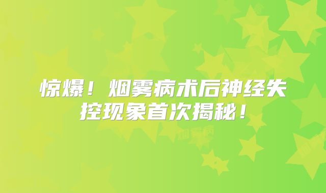 惊爆！烟雾病术后神经失控现象首次揭秘！