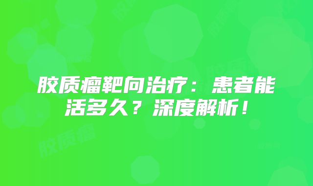 胶质瘤靶向治疗：患者能活多久？深度解析！