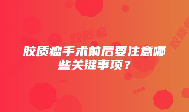 胶质瘤手术前后要注意哪些关键事项？