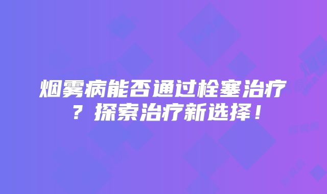 烟雾病能否通过栓塞治疗？探索治疗新选择！
