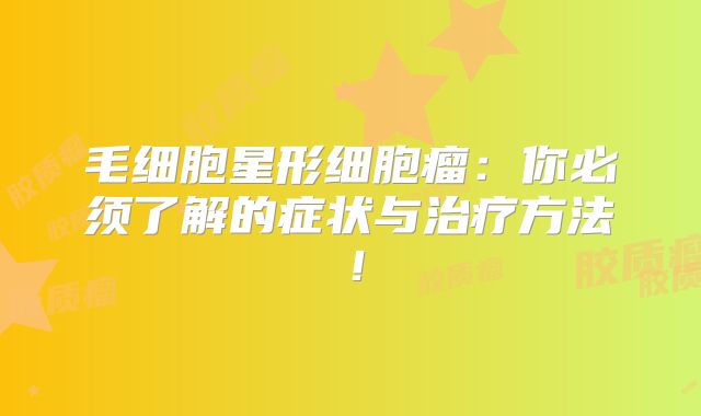 毛细胞星形细胞瘤：你必须了解的症状与治疗方法！