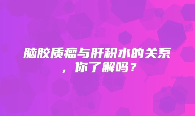 脑胶质瘤与肝积水的关系，你了解吗？