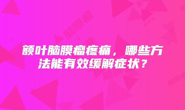 额叶脑膜瘤疼痛，哪些方法能有效缓解症状？