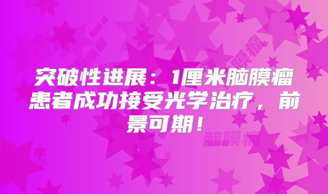 突破性进展：1厘米脑膜瘤患者成功接受光学治疗，前景可期！