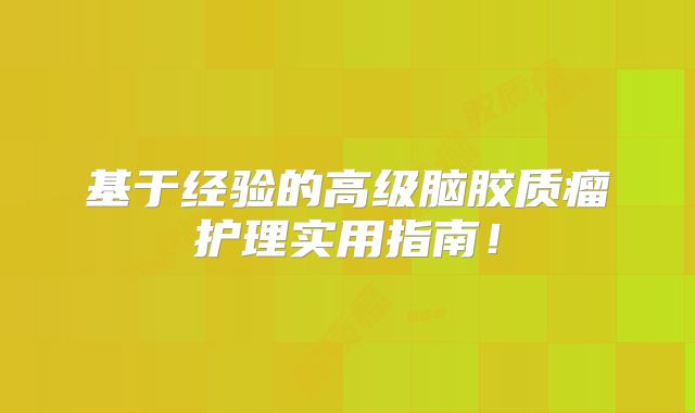 基于经验的高级脑胶质瘤护理实用指南！