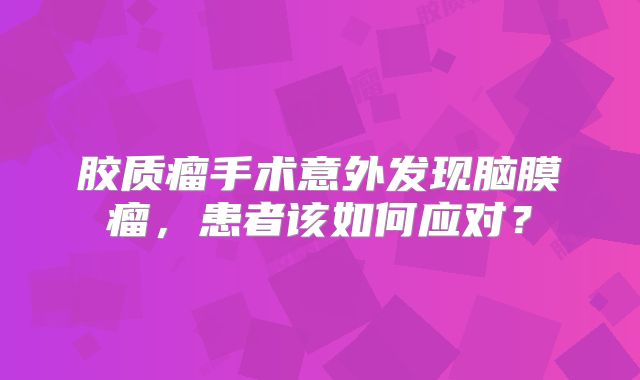 胶质瘤手术意外发现脑膜瘤，患者该如何应对？