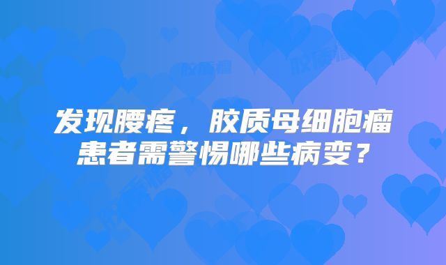 发现腰疼，胶质母细胞瘤患者需警惕哪些病变？