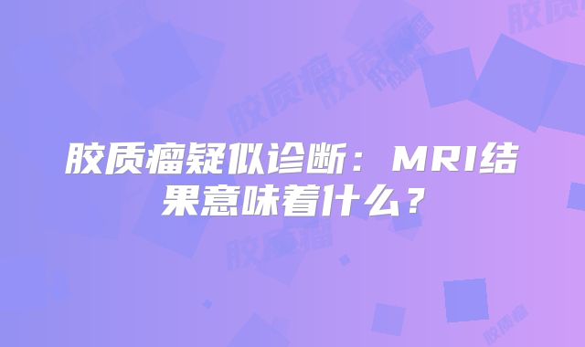 胶质瘤疑似诊断：MRI结果意味着什么？