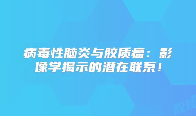 病毒性脑炎与胶质瘤：影像学揭示的潜在联系！