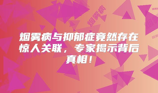 烟雾病与抑郁症竟然存在惊人关联，专家揭示背后真相！