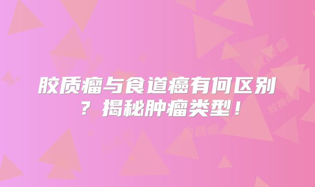 胶质瘤与食道癌有何区别？揭秘肿瘤类型！