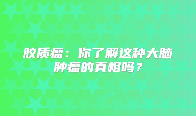 胶质瘤：你了解这种大脑肿瘤的真相吗？