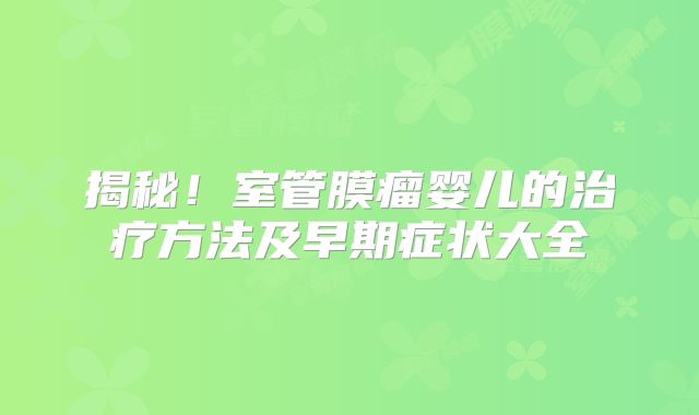揭秘！室管膜瘤婴儿的治疗方法及早期症状大全