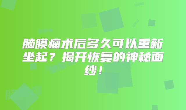 脑膜瘤术后多久可以重新坐起？揭开恢复的神秘面纱！