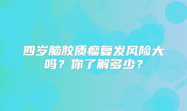 四岁脑胶质瘤复发风险大吗？你了解多少？